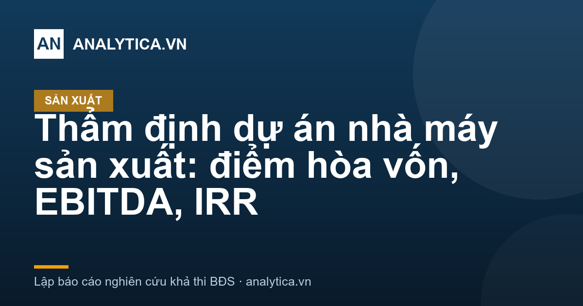 Thẩm định dự án nhà máy sản xuất: điểm hòa vốn, EBITDA, IRR